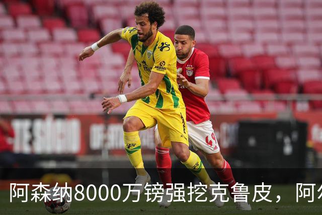 阿森纳8000万镑强挖克鲁皮，阿尔特塔冬窗补强锋线